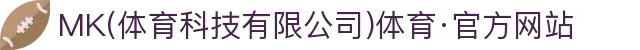 MK(体育科技有限公司)体育·官方网站