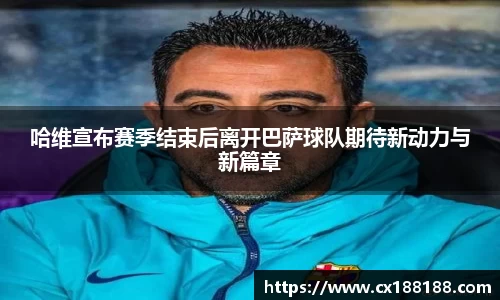 哈维宣布赛季结束后离开巴萨球队期待新动力与新篇章