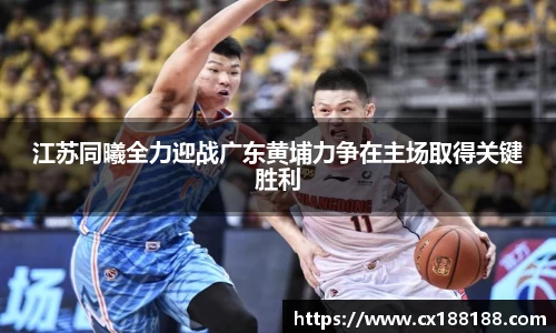 江苏同曦全力迎战广东黄埔力争在主场取得关键胜利