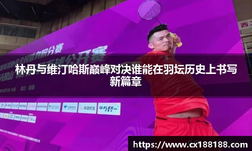 林丹与维汀哈斯巅峰对决谁能在羽坛历史上书写新篇章