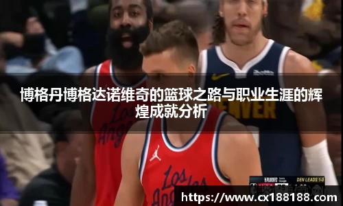 博格丹博格达诺维奇的篮球之路与职业生涯的辉煌成就分析