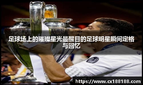 足球场上的璀璨星光最醒目的足球明星瞬间定格与回忆